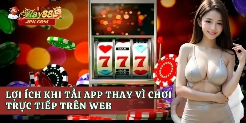Lợi ích khi tải app thay vì chơi trực tiếp trên web Hay88